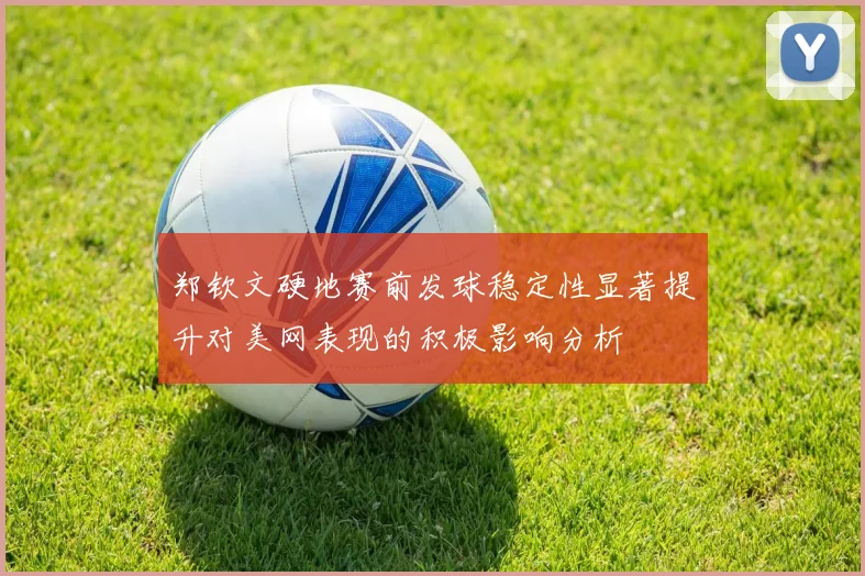 郑钦文硬地赛前发球稳定性显著提升对美网表现的积极影响分析