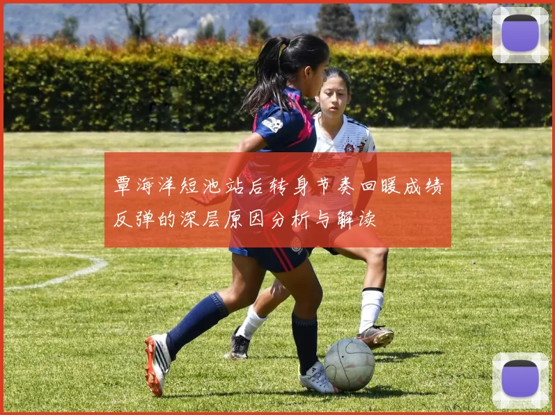 覃海洋短池站后转身节奏回暖成绩反弹的深层原因分析与解读