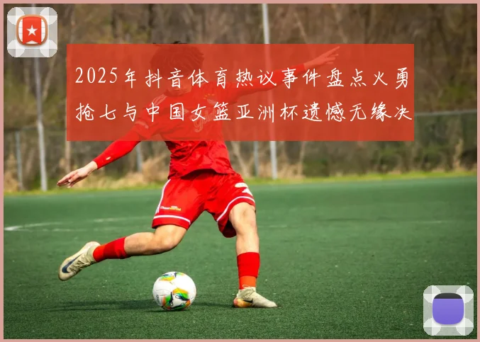2025年抖音体育热议事件盘点火勇抢七与中国女篮亚洲杯遗憾无缘决赛