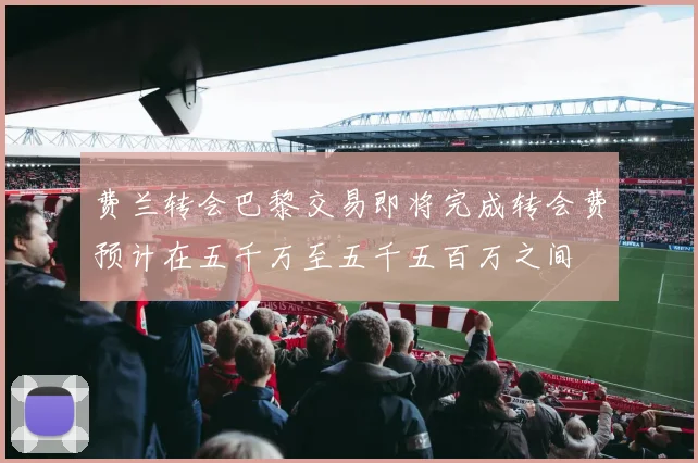 费兰转会巴黎交易即将完成转会费预计在五千万至五千五百万之间