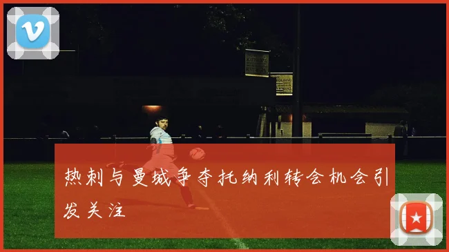 热刺与曼城争夺托纳利转会机会引发关注