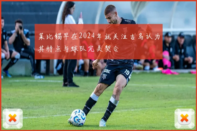 莱比锡早在2024年就关注吉乌认为其特点与球队完美契合