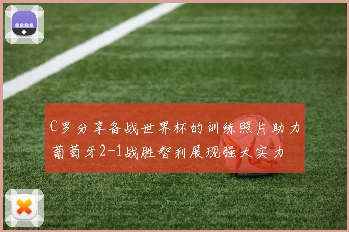 C罗分享备战世界杯的训练照片助力葡萄牙2-1战胜智利展现强大实力