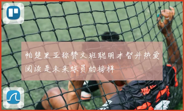帕楚里亚称赞文班聪明才智并热爱阅读是未来球员的榜样