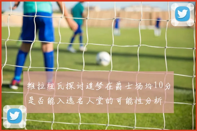 维拉纽瓦探讨追梦在爵士场均10分是否能入选名人堂的可能性分析