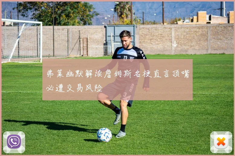弗莱幽默解读詹姆斯名梗直言顶嘴必遭交易风险