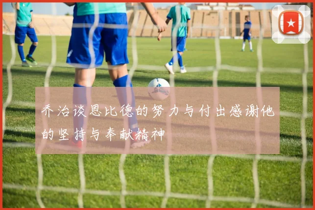 乔治谈恩比德的努力与付出感谢他的坚持与奉献精神
