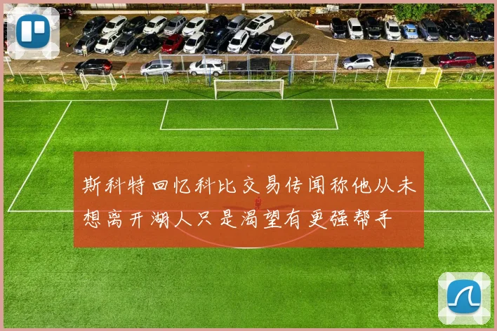 斯科特回忆科比交易传闻称他从未想离开湖人只是渴望有更强帮手