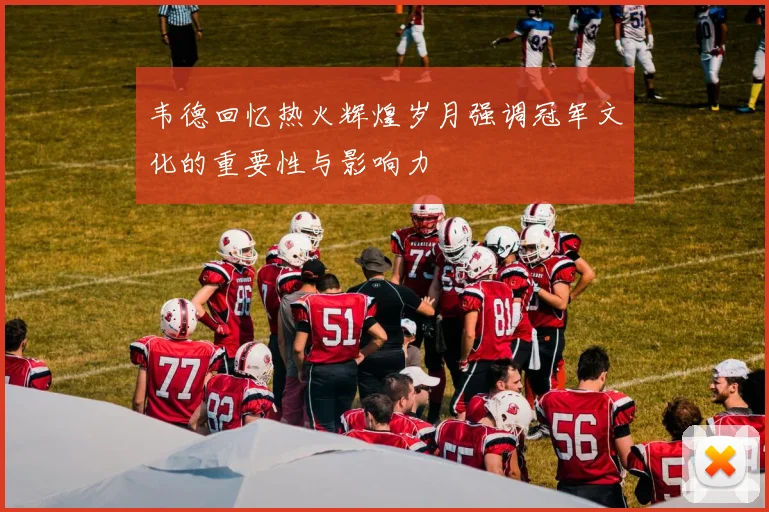 韦德回忆热火辉煌岁月强调冠军文化的重要性与影响力