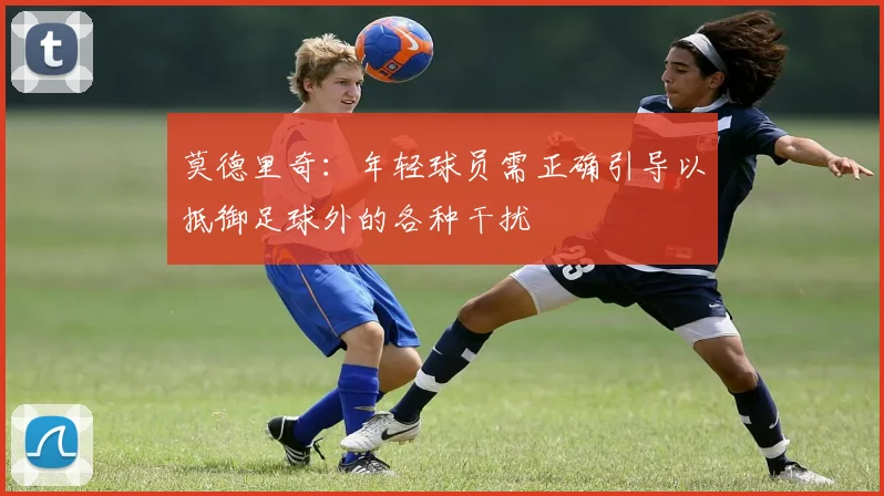 莫德里奇：年轻球员需正确引导以抵御足球外的各种干扰