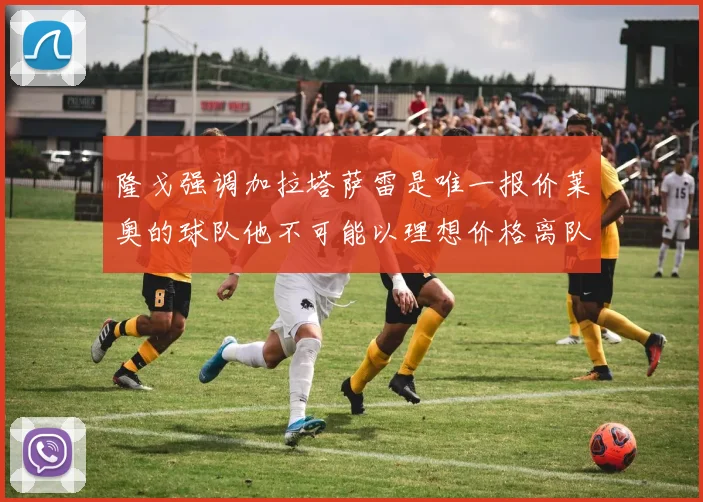 隆戈强调加拉塔萨雷是唯一报价莱奥的球队他不可能以理想价格离队