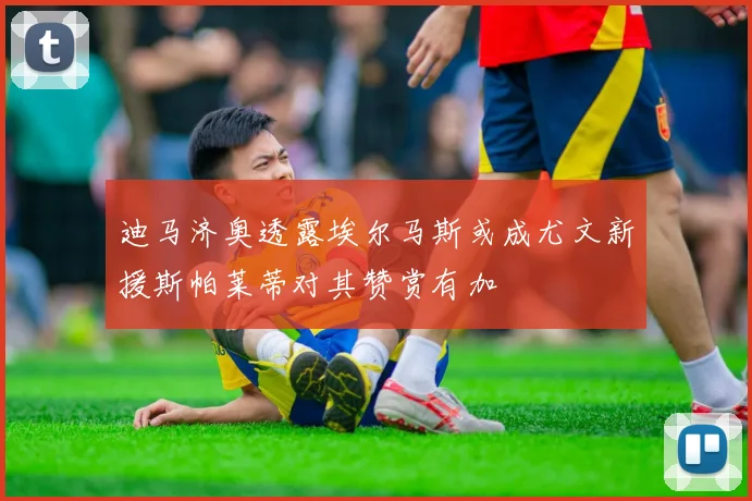 迪马济奥透露埃尔马斯或成尤文新援斯帕莱蒂对其赞赏有加