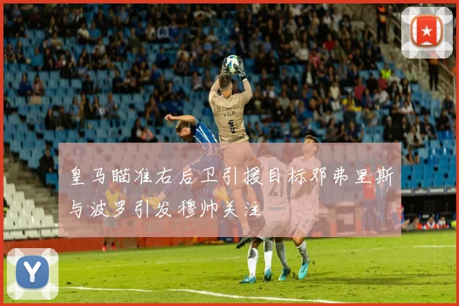 皇马瞄准右后卫引援目标邓弗里斯与波罗引发穆帅关注