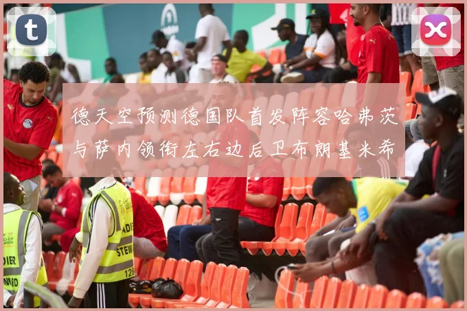 德天空预测德国队首发阵容哈弗茨与萨内领衔左右边后卫布朗基米希出战