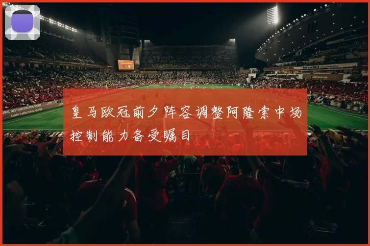 皇马欧冠前夕阵容调整阿隆索中场控制能力备受瞩目