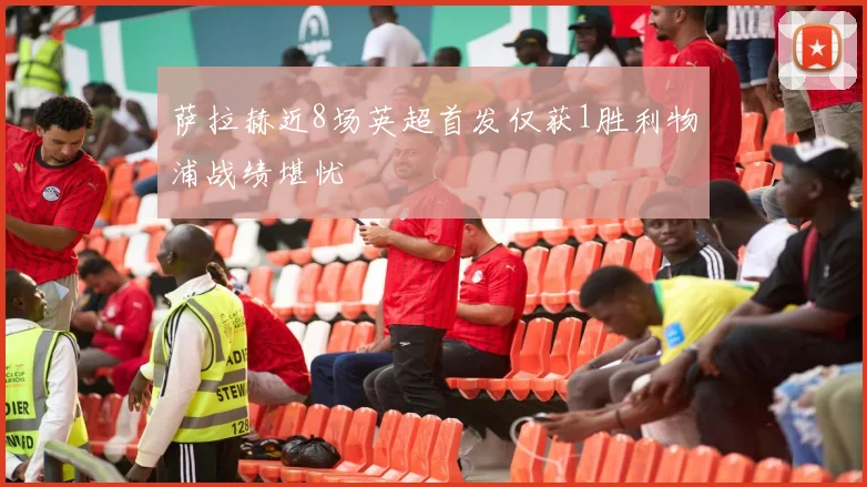 萨拉赫近8场英超首发仅获1胜利物浦战绩堪忧