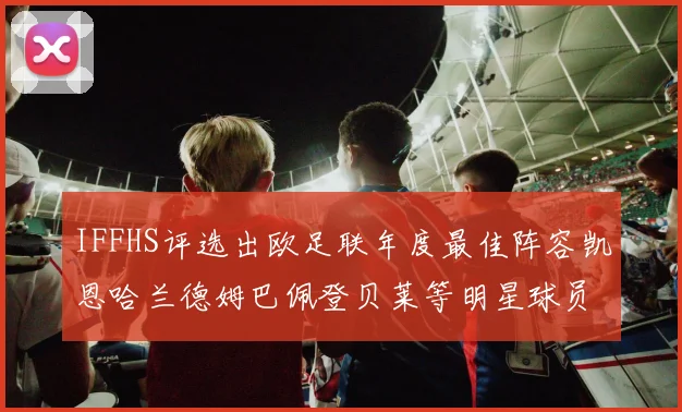 IFFHS评选出欧足联年度最佳阵容凯恩哈兰德姆巴佩登贝莱等明星球员入选