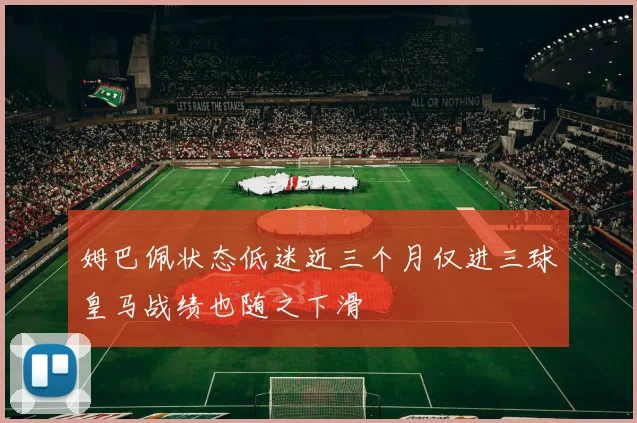 姆巴佩状态低迷近三个月仅进三球皇马战绩也随之下滑