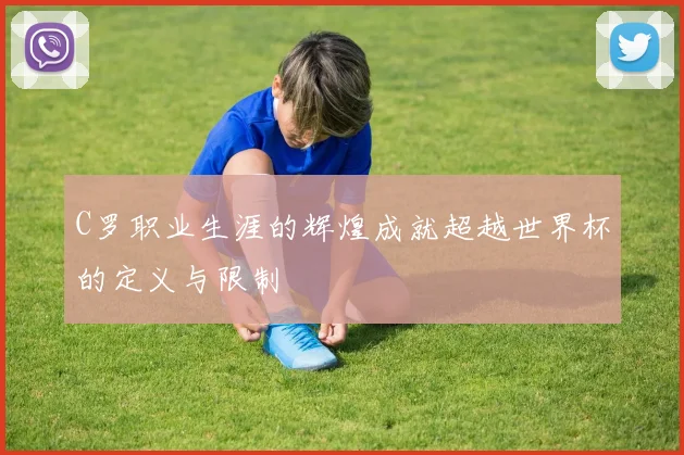 C罗职业生涯的辉煌成就超越世界杯的定义与限制