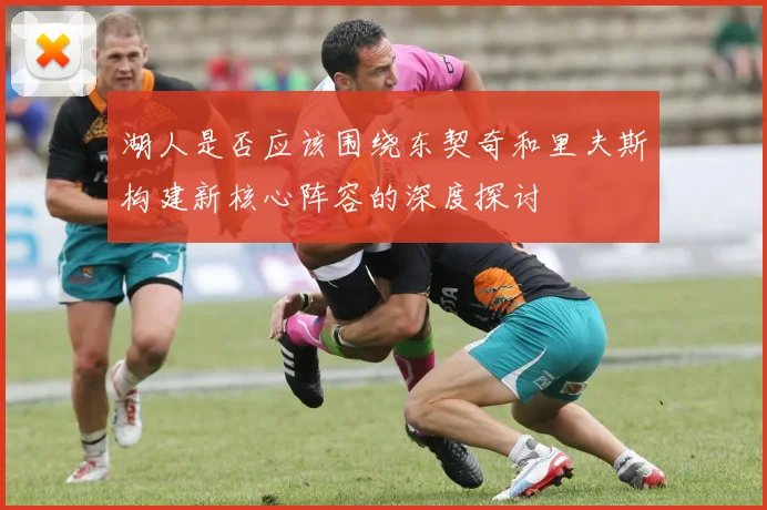 湖人是否应该围绕东契奇和里夫斯构建新核心阵容的深度探讨