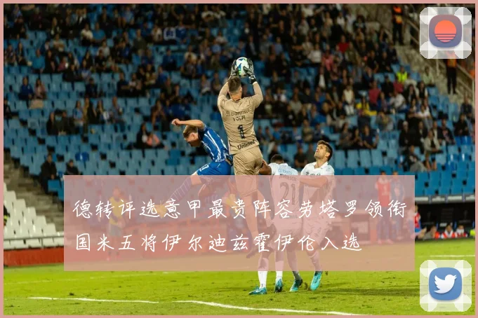 德转评选意甲最贵阵容劳塔罗领衔国米五将伊尔迪兹霍伊伦入选