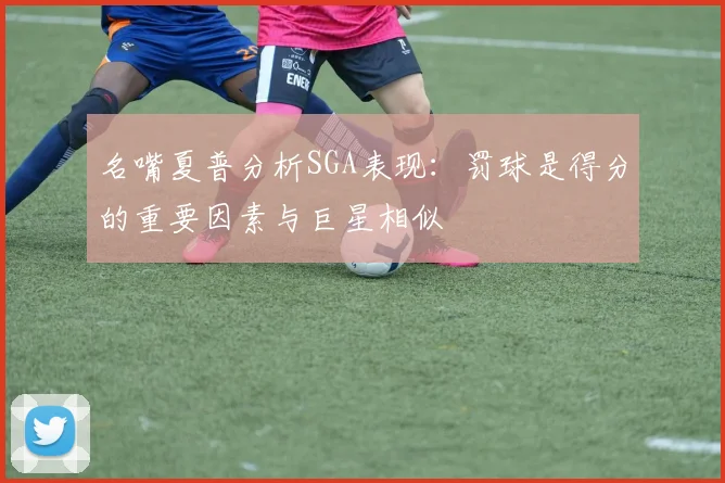 名嘴夏普分析SGA表现：罚球是得分的重要因素与巨星相似